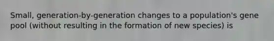 Small, generation-by-generation changes to a population's gene pool (without resulting in the formation of new species) is