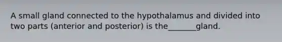 A small gland connected to the hypothalamus and divided into two parts (anterior and posterior) is the_______gland.