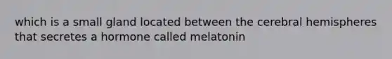 which is a small gland located between the cerebral hemispheres that secretes a hormone called melatonin