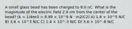 A small glass bead has been charged to 8.0 nC. What is the magnitude of the electric field 2.0 cm from the center of the bead? (k = 1/4πε0 = 8.99 × 10^9 N · m2/C2) A) 1.8 × 10^5 N/C B) 3.6 × 10^3 N/C C) 1.4 × 10^-3 N/C D) 3.6 × 10^-6 N/C