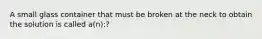 A small glass container that must be broken at the neck to obtain the solution is called a(n):?