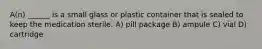 A(n) ______ is a small glass or plastic container that is sealed to keep the medication sterile. A) pill package B) ampule C) vial D) cartridge