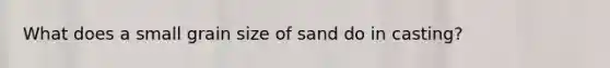 What does a small grain size of sand do in casting?