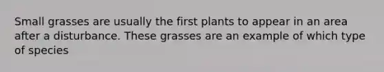 Small grasses are usually the first plants to appear in an area after a disturbance. These grasses are an example of which type of species