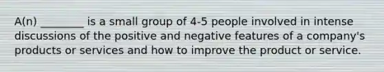 A(n) ________ is a small group of 4-5 people involved in intense discussions of the positive and negative features of a company's products or services and how to improve the product or service.