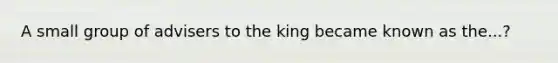 A small group of advisers to the king became known as the...?