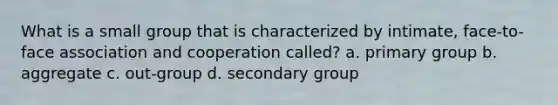 What is a small group that is characterized by intimate, face-to-face association and cooperation called? a. primary group b. aggregate c. out-group d. secondary group