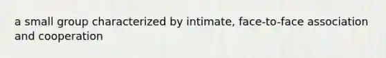 a small group characterized by intimate, face-to-face association and cooperation