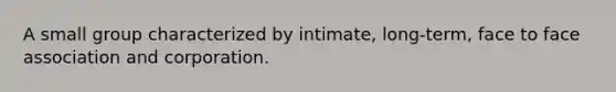 A small group characterized by intimate, long-term, face to face association and corporation.