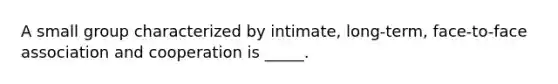 A small group characterized by intimate, long-term, face-to-face association and cooperation is _____.