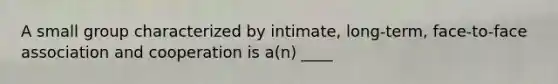 A small group characterized by intimate, long-term, face-to-face association and cooperation is a(n) ____