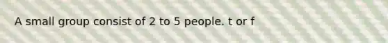 A small group consist of 2 to 5 people. t or f