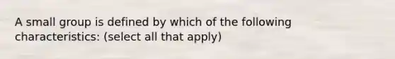 A small group is defined by which of the following characteristics: (select all that apply)