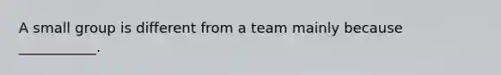 A small group is different from a team mainly because ___________.