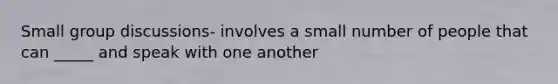 Small group discussions- involves a small number of people that can _____ and speak with one another