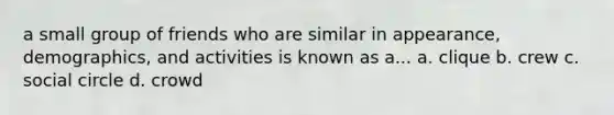 a small group of friends who are similar in appearance, demographics, and activities is known as a... a. clique b. crew c. social circle d. crowd
