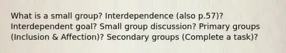 What is a small group? Interdependence (also p.57)? Interdependent goal? Small group discussion? Primary groups (Inclusion & Affection)? Secondary groups (Complete a task)?