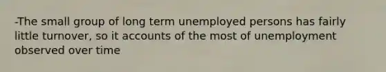 -The small group of long term unemployed persons has fairly little turnover, so it accounts of the most of unemployment observed over time