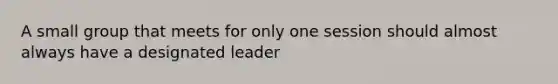 A small group that meets for only one session should almost always have a designated leader