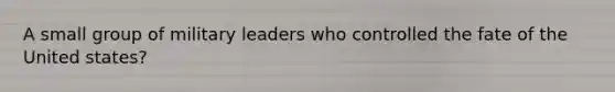 A small group of military leaders who controlled the fate of the United states?