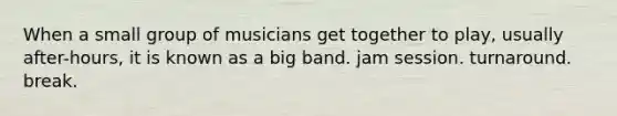 When a small group of musicians get together to play, usually after-hours, it is known as a big band. jam session. turnaround. break.