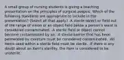 A small group of nursing students is giving a teaching presentation on the principles of surgical asepsis. Which of the following standards are appropriate to include in the presentation? (Select all that apply.) -A sterile object or field out of the range of vision or an object held below a person's waist is considered contaminated. -A sterile field or object cannot become contaminated by air. -A sterile barrier that has been permeated by moisture must be considered contaminated. -All items used within a sterile field must be sterile. -If there is any doubt about an item's sterility, the item is considered to be unsterile.