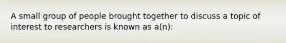 A small group of people brought together to discuss a topic of interest to researchers is known as a(n):