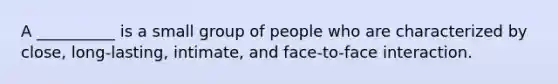 A __________ is a small group of people who are characterized by close, long-lasting, intimate, and face-to-face interaction.