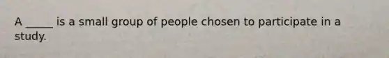 A _____ is a small group of people chosen to participate in a study.