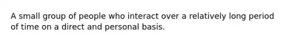 A small group of people who interact over a relatively long period of time on a direct and personal basis.