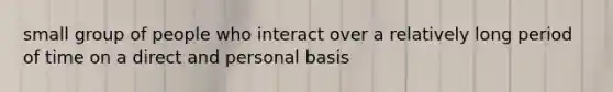 small group of people who interact over a relatively long period of time on a direct and personal basis