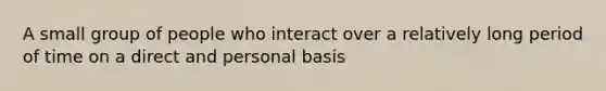 A small group of people who interact over a relatively long period of time on a direct and personal basis