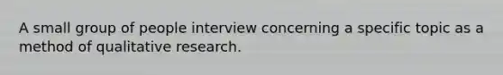 A small group of people interview concerning a specific topic as a method of qualitative research.