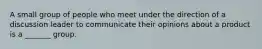 A small group of people who meet under the direction of a discussion leader to communicate their opinions about a product is a _______ group.