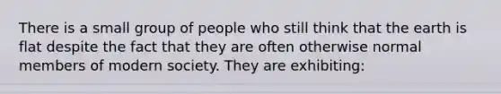 There is a small group of people who still think that the earth is flat despite the fact that they are often otherwise normal members of modern society. They are exhibiting: