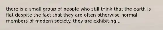 there is a small group of people who still think that the earth is flat despite the fact that they are often otherwise normal members of modern society. they are exhibiting...