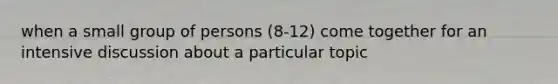 when a small group of persons (8-12) come together for an intensive discussion about a particular topic