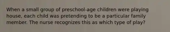 When a small group of preschool-age children were playing house, each child was pretending to be a particular family member. The nurse recognizes this as which type of play?