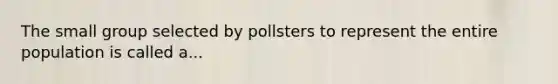 The small group selected by pollsters to represent the entire population is called a...