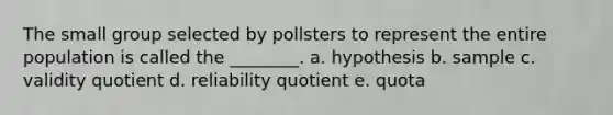 The small group selected by pollsters to represent the entire population is called the ________. a. hypothesis b. sample c. validity quotient d. reliability quotient e. quota