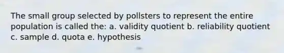 The small group selected by pollsters to represent the entire population is called the: a. validity quotient b. reliability quotient c. sample d. quota e. hypothesis