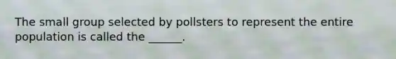 The small group selected by pollsters to represent the entire population is called the ______.