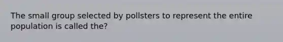 The small group selected by pollsters to represent the entire population is called the?