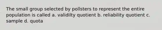 The small group selected by pollsters to represent the entire population is called a. validilty quotient b. reliability quotient c. sample d. quota