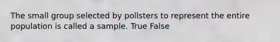 The small group selected by pollsters to represent the entire population is called a sample. True False