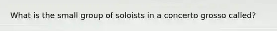 What is the small group of soloists in a concerto grosso called?