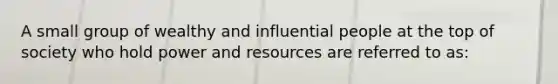 A small group of wealthy and influential people at the top of society who hold power and resources are referred to as: