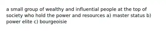 a small group of wealthy and influential people at the top of society who hold the power and resources a) master status b) power elite c) bourgeoisie