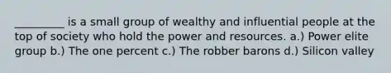 _________ is a small group of wealthy and influential people at the top of society who hold the power and resources. a.) Power elite group b.) The one percent c.) The robber barons d.) Silicon valley