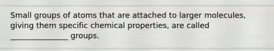 Small groups of atoms that are attached to larger molecules, giving them specific chemical properties, are called _______________ groups.